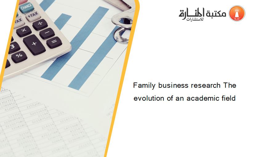 Family business research The evolution of an academic field
