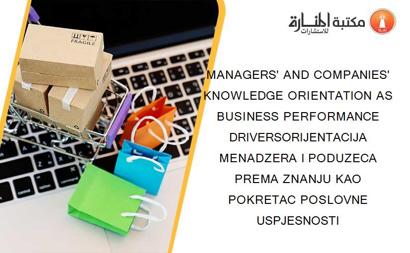 MANAGERS' AND COMPANIES' KNOWLEDGE ORIENTATION AS BUSINESS PERFORMANCE DRIVERSORIJENTACIJA MENADZERA I PODUZECA PREMA ZNANJU KAO POKRETAC POSLOVNE USPJESNOSTI