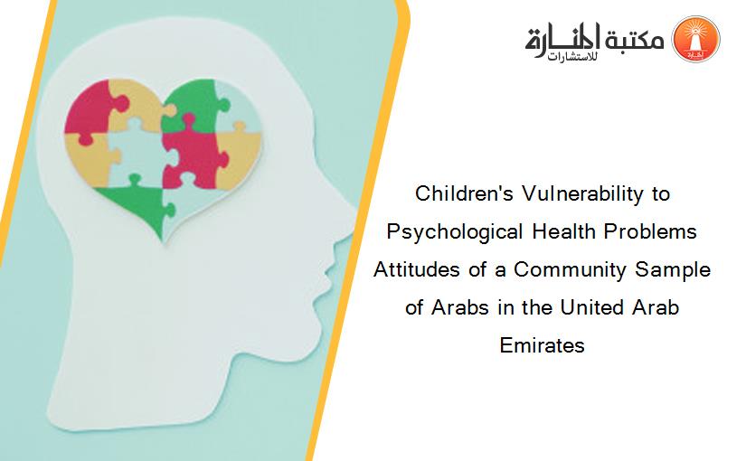 Children's Vulnerability to Psychological Health Problems  Attitudes of a Community Sample of Arabs in the United Arab Emirates