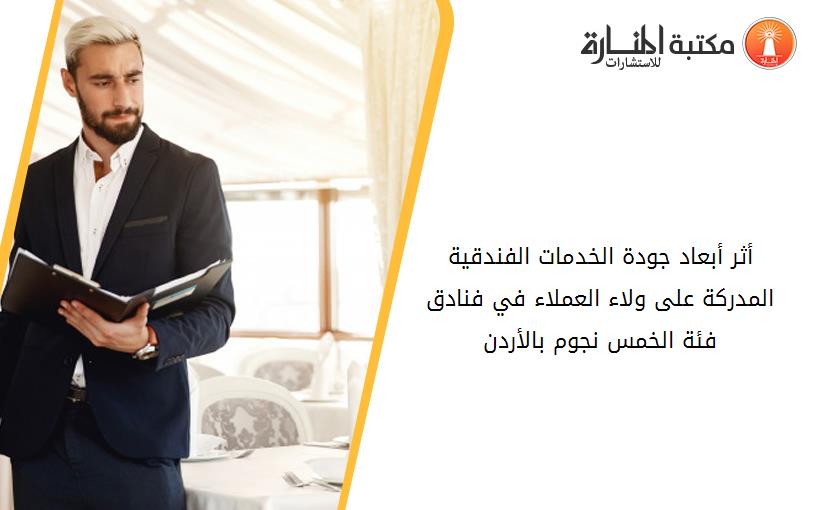 أثر أبعاد جودة الخدمات الفندقية المدركة على ولاء العملاء في فنادق فئة الخمس نجوم بالأردن