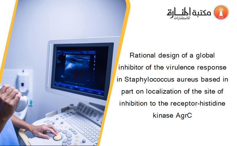 Rational design of a global inhibitor of the virulence response in Staphylococcus aureus based in part on localization of the site of inhibition to the receptor-histidine kinase AgrC