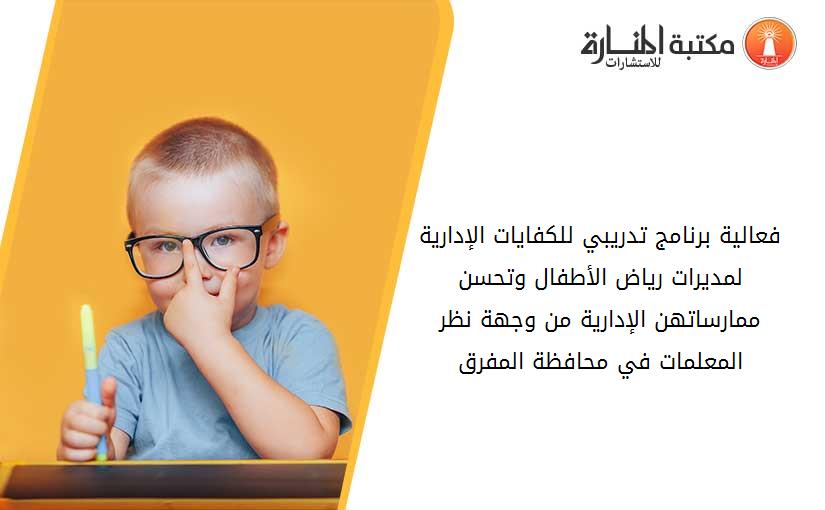 فعالية برنامج تدريبي للكفايات الإدارية لمديرات رياض الأطفال وتحسن ممارساتهن الإدارية من وجهة نظر المعلمات في محافظة المفرق
