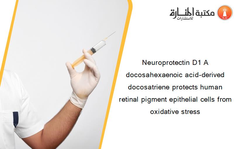 Neuroprotectin D1 A docosahexaenoic acid-derived docosatriene protects human retinal pigment epithelial cells from oxidative stress