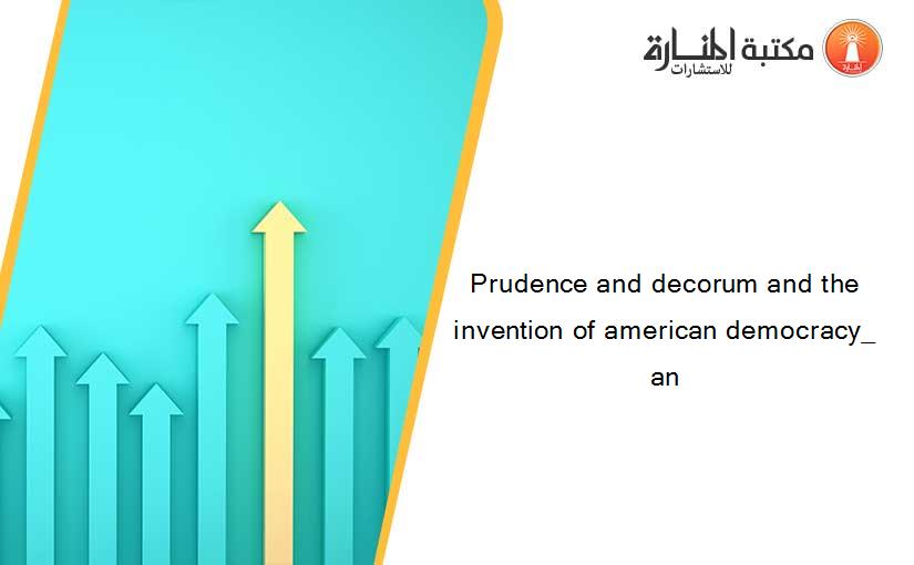 Prudence and decorum and the invention of american democracy_ an