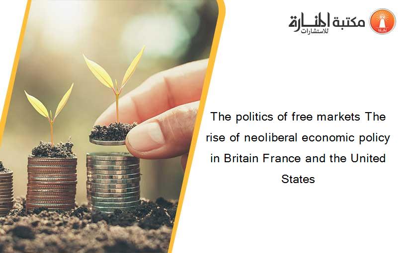 The politics of free markets The rise of neoliberal economic policy in Britain France and the United States
