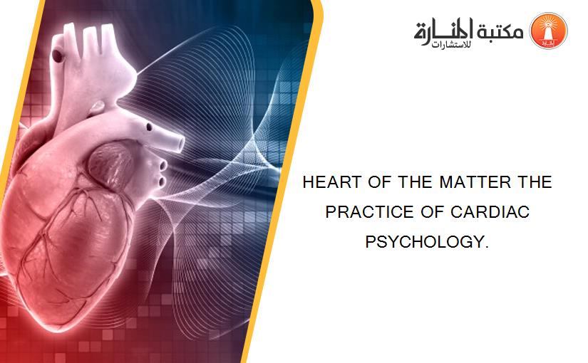 HEART OF THE MATTER THE PRACTICE OF CARDIAC PSYCHOLOGY.