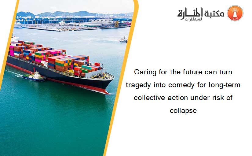 Caring for the future can turn tragedy into comedy for long-term collective action under risk of collapse