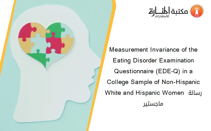 Measurement Invariance of the Eating Disorder Examination Questionnaire (EDE-Q) in a College Sample of Non-Hispanic White and Hispanic Women رسالة ماجستير