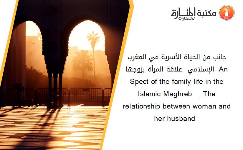 جانب من الحياة الأسرية في المغرب الإسلامي  _علاقة المرأة بزوجها_  An Spect of the family life in the  Islamic Maghreb   _The relationship between woman and her husband_