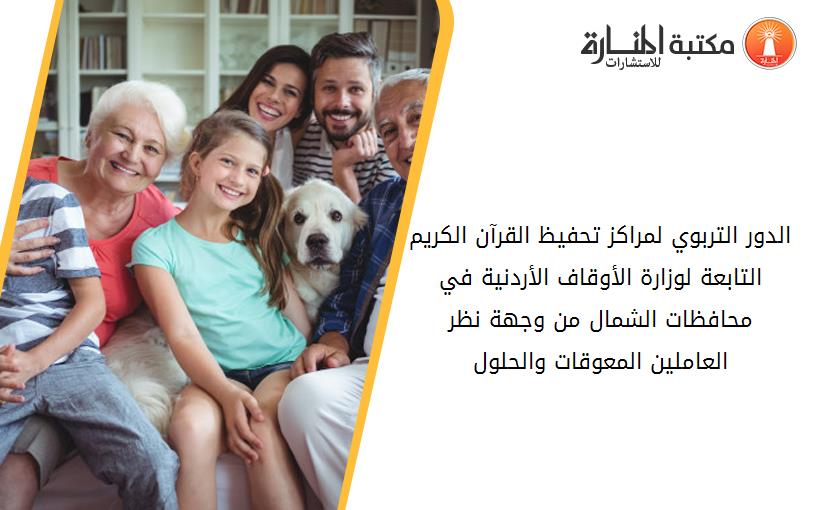 الدور التربوي لمراكز تحفيظ القرآن الكريم التابعة لوزارة الأوقاف الأردنية في محافظات الشمال من وجهة نظر العاملين المعوقات والحلول