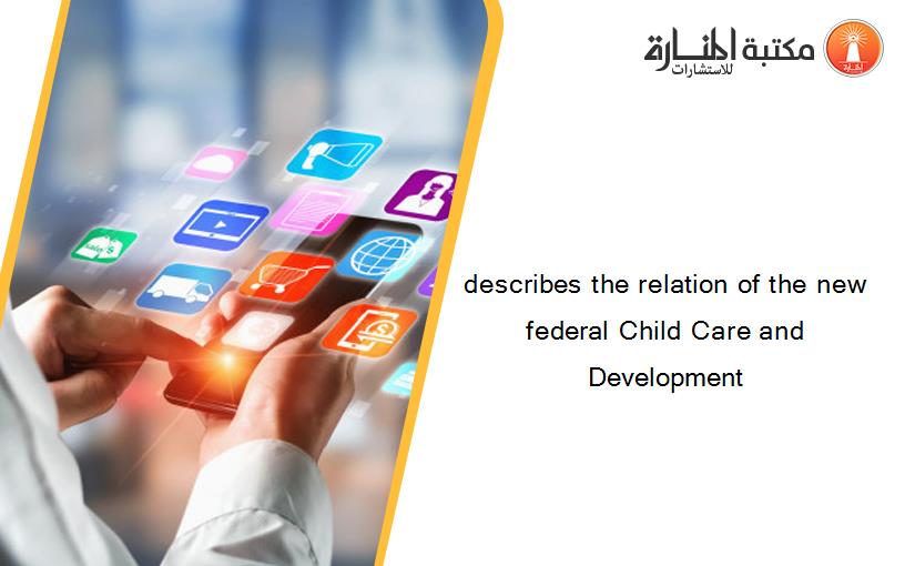 describes the relation of the new federal Child Care and Development