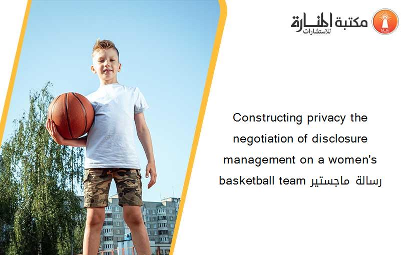 Constructing privacy the negotiation of disclosure management on a women's basketball team رسالة ماجستير