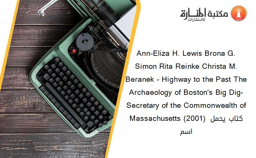 Ann-Eliza H. Lewis Brona G. Simon Rita Reinke Christa M. Beranek - Highway to the Past The Archaeology of Boston's Big Dig-Secretary of the Commonwealth of Massachusetts (2001) كتاب يحمل اسم