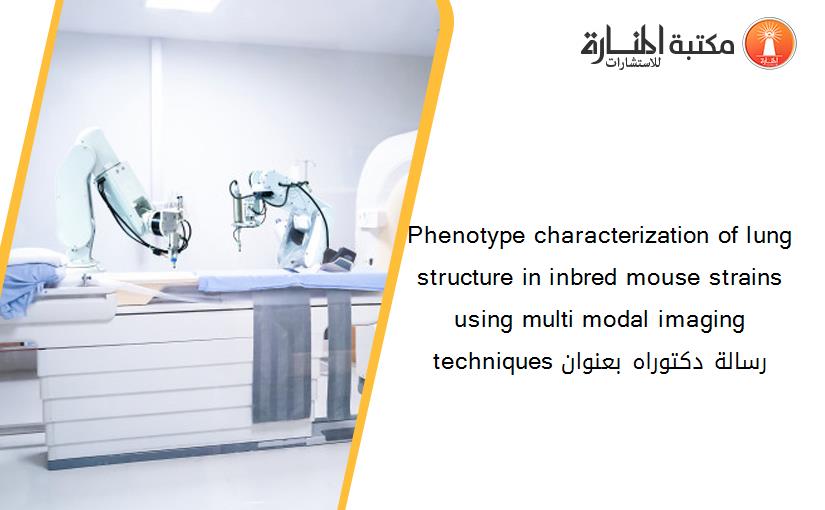 Phenotype characterization of lung structure in inbred mouse strains using multi modal imaging techniques رسالة دكتوراه بعنوان