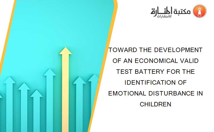 TOWARD THE DEVELOPMENT OF AN ECONOMICAL VALID TEST BATTERY FOR THE IDENTIFICATION OF EMOTIONAL DISTURBANCE IN CHILDREN