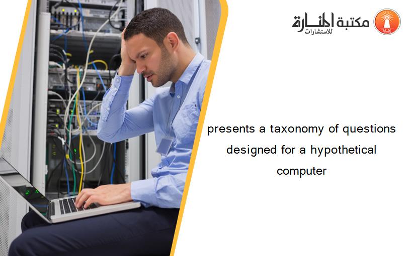 presents a taxonomy of questions designed for a hypothetical computer