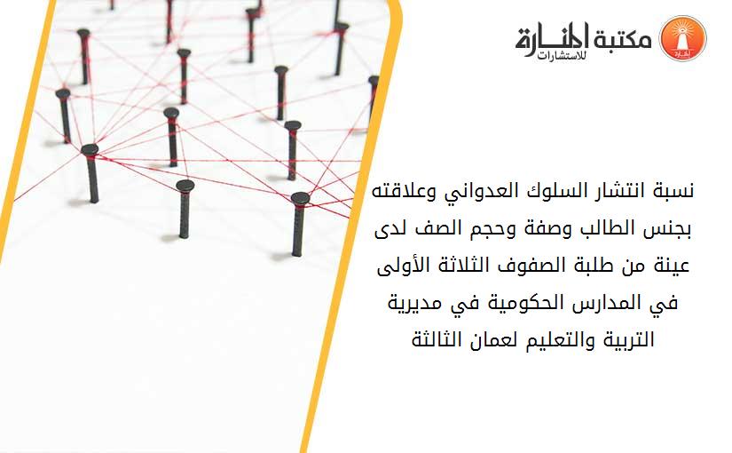 نسبة انتشار السلوك العدواني وعلاقته بجنس الطالب وصفة وحجم الصف لدى عينة من طلبة الصفوف الثلاثة الأولى في المدارس الحكومية في مديرية التربية والتعليم لعمان الثالثة