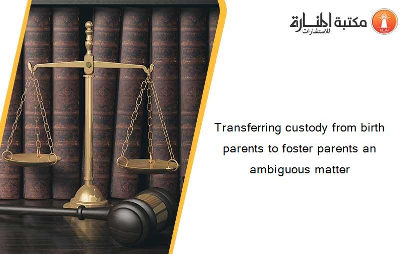 Transferring custody from birth parents to foster parents an ambiguous matter