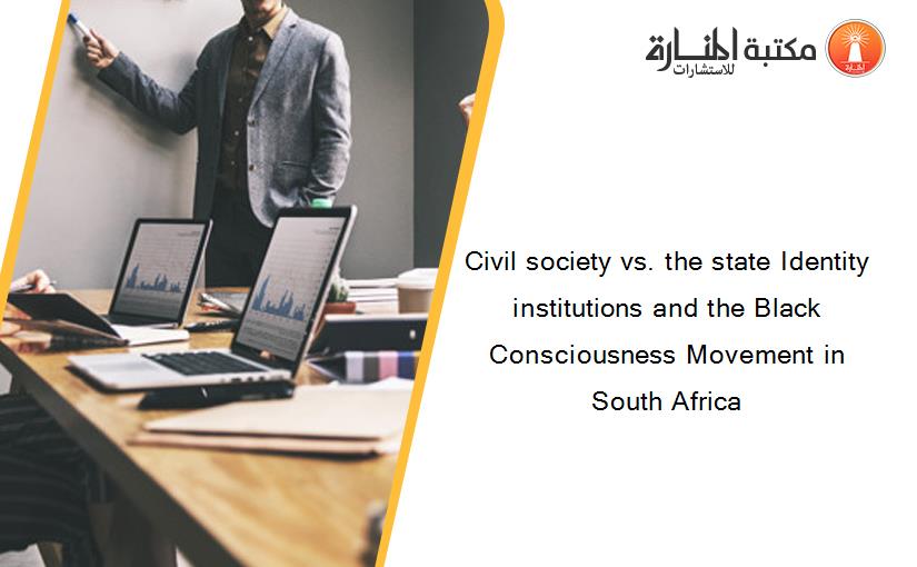 Civil society vs. the state Identity institutions and the Black Consciousness Movement in South Africa