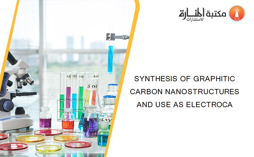 SYNTHESIS OF GRAPHITIC CARBON NANOSTRUCTURES AND USE AS ELECTROCA