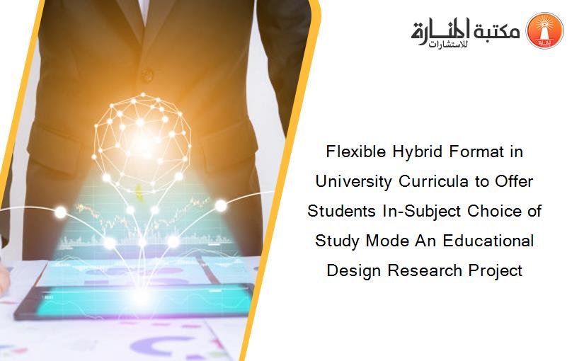 Flexible Hybrid Format in University Curricula to Offer Students In-Subject Choice of Study Mode An Educational Design Research Project