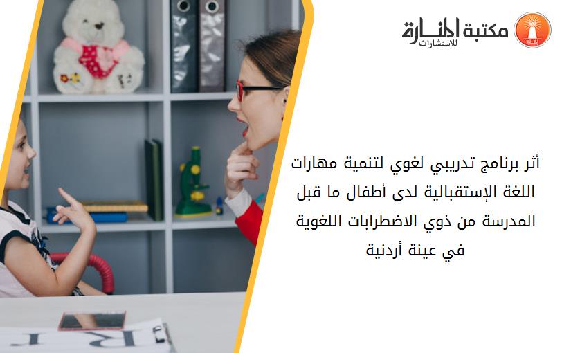 أثر برنامج تدريبي لغوي لتنمية مهارات اللغة الإستقبالية لدى أطفال ما قبل المدرسة من ذوي الاضطرابات اللغوية في عينة أردنية