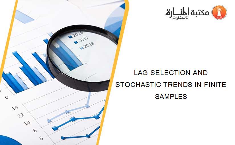 LAG SELECTION AND STOCHASTIC TRENDS IN FINITE SAMPLES