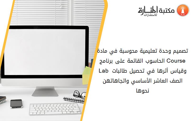 تصميم وحدة تعليمية محوسبة في مادة الحاسوب القائمة على برنامج Course Lab وقياس أثرها في تحصيل طالبات الصف العاشر الأساسي واتجاهاتهن نحوها