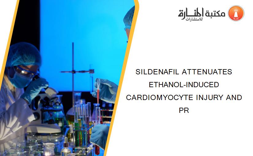 SILDENAFIL ATTENUATES ETHANOL-INDUCED CARDIOMYOCYTE INJURY AND PR