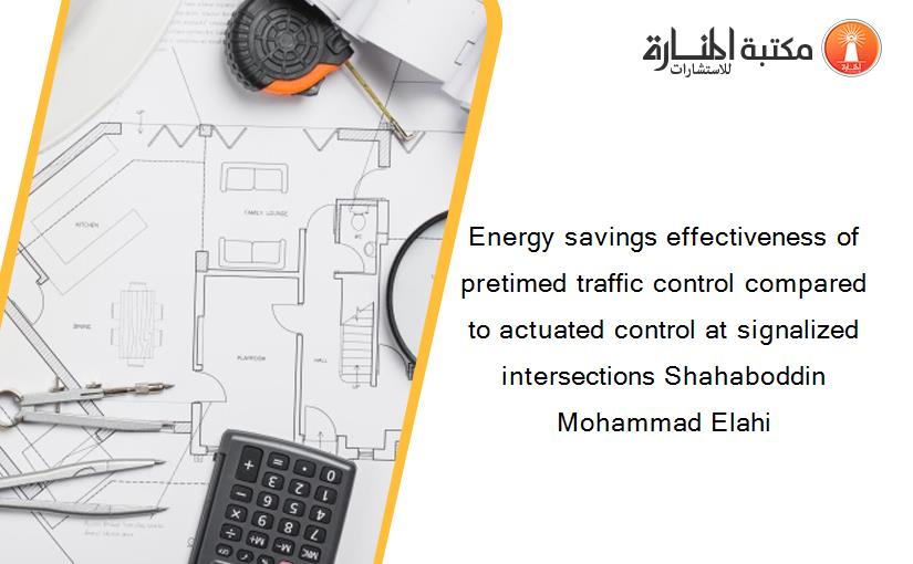 Energy savings effectiveness of pretimed traffic control compared to actuated control at signalized intersections Shahaboddin Mohammad Elahi