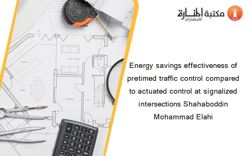 Energy savings effectiveness of pretimed traffic control compared to actuated control at signalized intersections Shahaboddin Mohammad Elahi