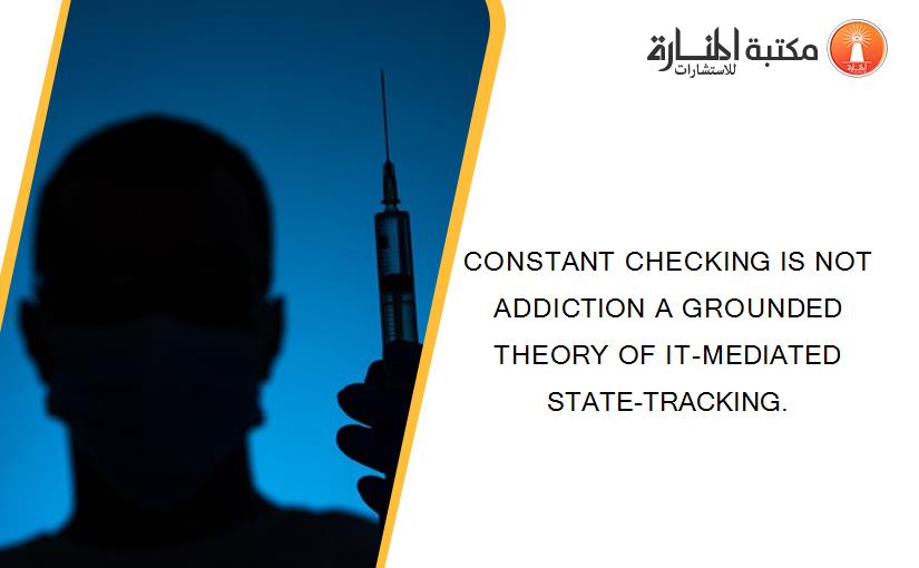 CONSTANT CHECKING IS NOT ADDICTION A GROUNDED THEORY OF IT-MEDIATED STATE-TRACKING.