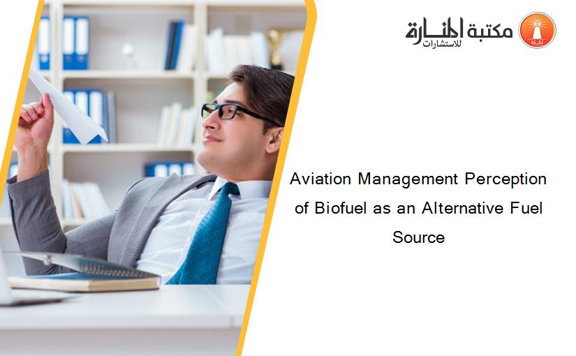 Aviation Management Perception of Biofuel as an Alternative Fuel Source