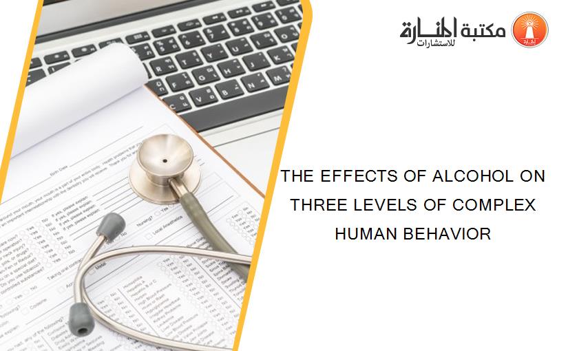 THE EFFECTS OF ALCOHOL ON THREE LEVELS OF COMPLEX HUMAN BEHAVIOR