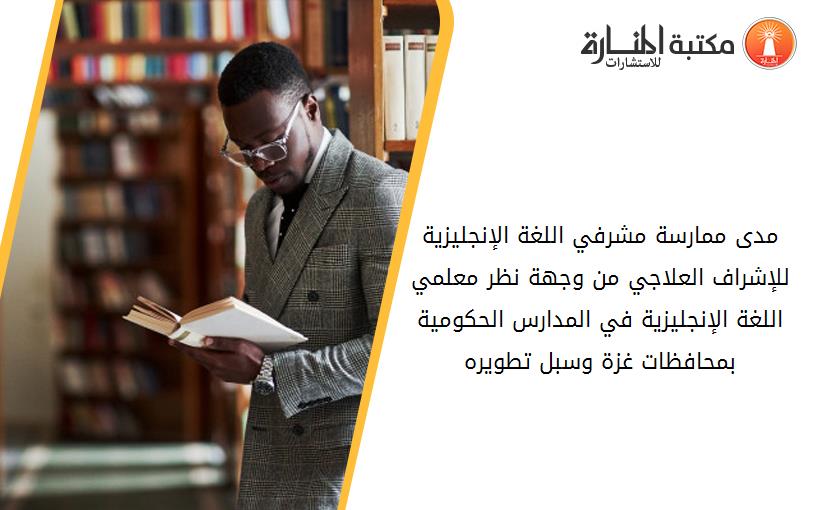 مدى ممارسة مشرفي اللغة الإنجليزية للإشراف العلاجي من وجهة نظر معلمي اللغة الإنجليزية في المدارس الحكومية بمحافظات غزة وسبل تطويره