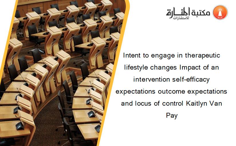 Intent to engage in therapeutic lifestyle changes Impact of an intervention self-efficacy expectations outcome expectations and locus of control Kaitlyn Van Pay