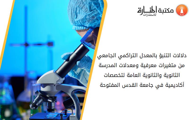 دلالات التنبؤ بالمعدل التراكمي الجامعي من متغيرات معرفية ومعدلات المدرسة الثانوية والثانوية العامة لتخصصات أكاديمية في جامعة القدس المفتوحة