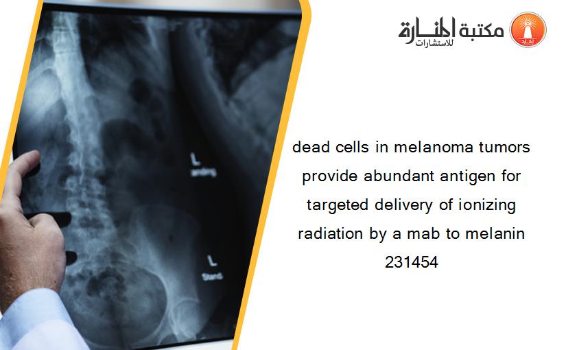 dead cells in melanoma tumors provide abundant antigen for targeted delivery of ionizing radiation by a mab to melanin 231454