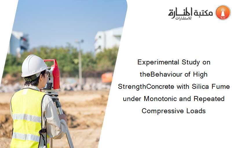 Experimental Study on theBehaviour of High StrengthConcrete with Silica Fume under Monotonic and Repeated Compressive Loads