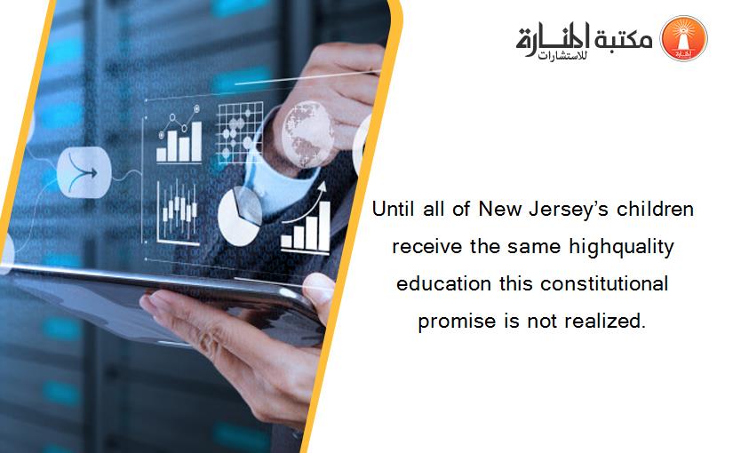 Until all of New Jersey’s children receive the same highquality education this constitutional promise is not realized.