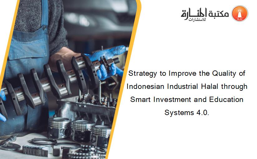 Strategy to Improve the Quality of Indonesian Industrial Halal through Smart Investment and Education Systems 4.0.