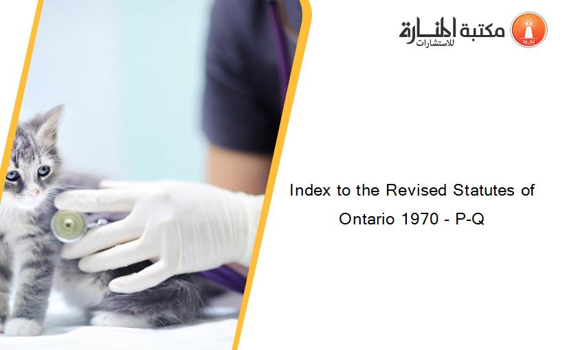 Index to the Revised Statutes of Ontario 1970 - P-Q