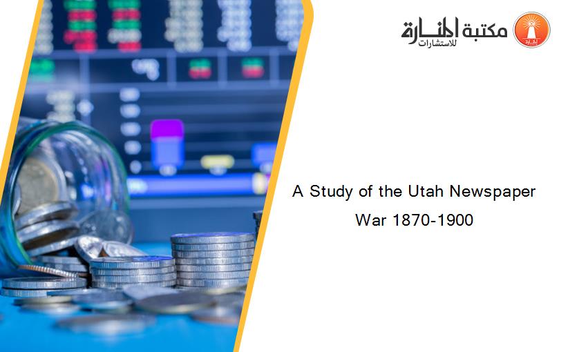 A Study of the Utah Newspaper War 1870-1900