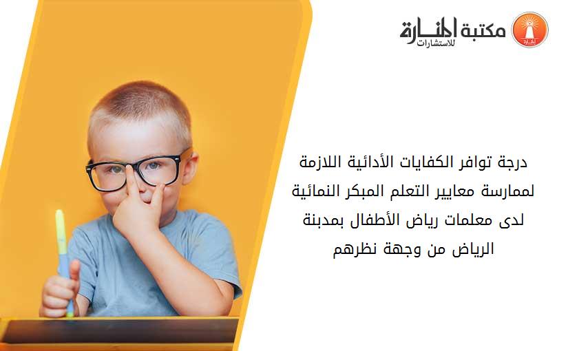 درجة توافر الكفايات الأدائية اللازمة لممارسة معايير التعلم المبكر النمائية لدى معلمات رياض الأطفال بمدبنة الرياض من وجهة نظرهم