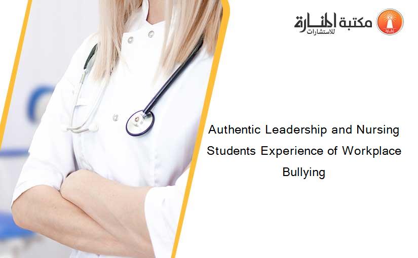 Authentic Leadership and Nursing Students Experience of Workplace Bullying