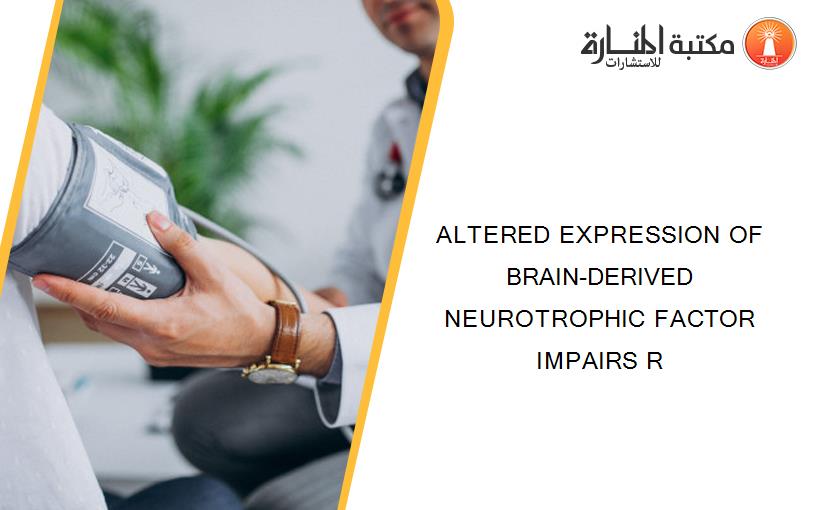 ALTERED EXPRESSION OF BRAIN-DERIVED NEUROTROPHIC FACTOR IMPAIRS R