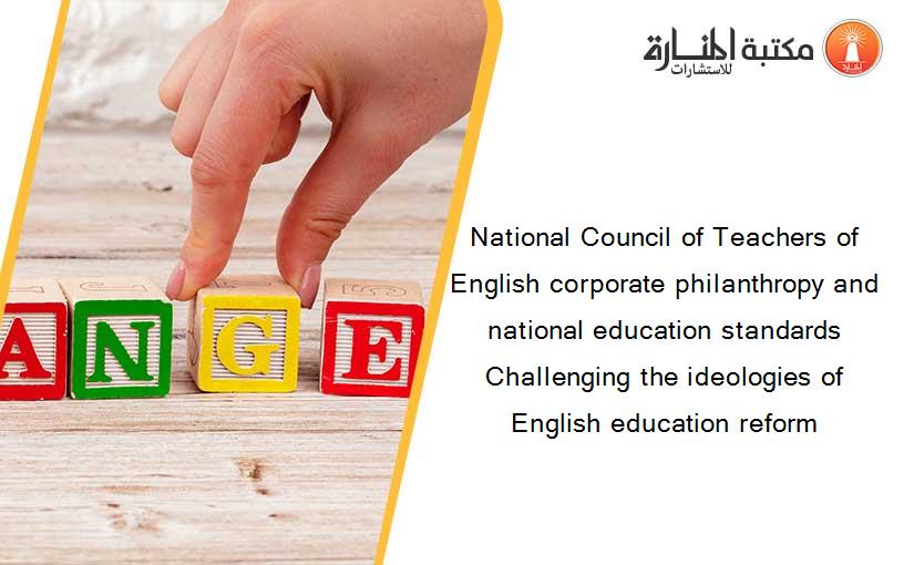 National Council of Teachers of English corporate philanthropy and national education standards Challenging the ideologies of English education reform