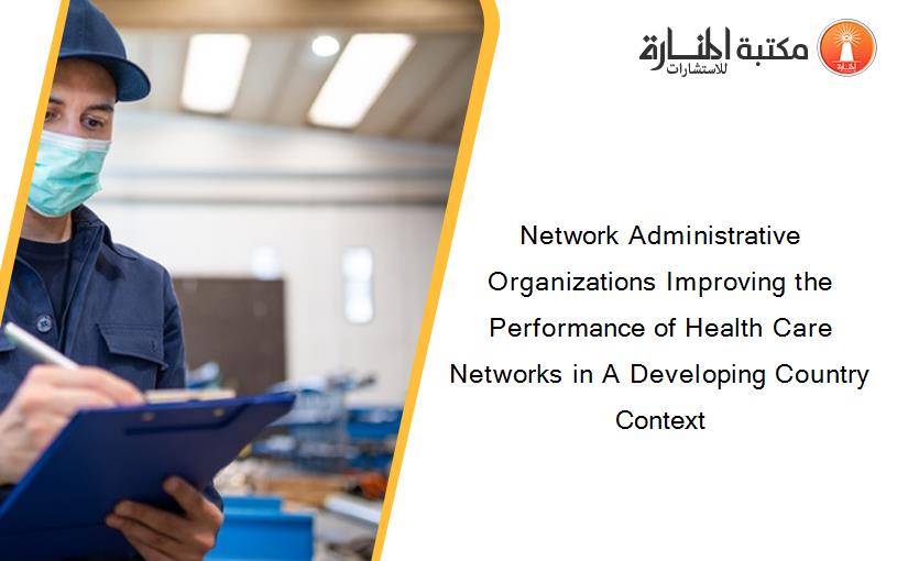 Network Administrative Organizations Improving the Performance of Health Care Networks in A Developing Country Context
