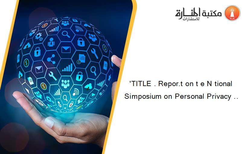 'TITLE . Repor.t on t e N tional Simposium on Personal Privacy ..