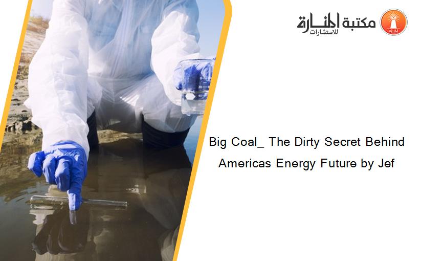 Big Coal_ The Dirty Secret Behind Americas Energy Future by Jef